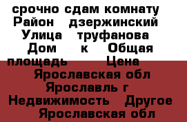 срочно сдам комнату › Район ­ дзержинский › Улица ­ труфанова › Дом ­ 30к2 › Общая площадь ­ 12 › Цена ­ 5 000 - Ярославская обл., Ярославль г. Недвижимость » Другое   . Ярославская обл.